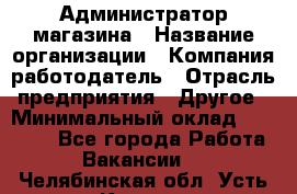 Администратор магазина › Название организации ­ Компания-работодатель › Отрасль предприятия ­ Другое › Минимальный оклад ­ 28 000 - Все города Работа » Вакансии   . Челябинская обл.,Усть-Катав г.
